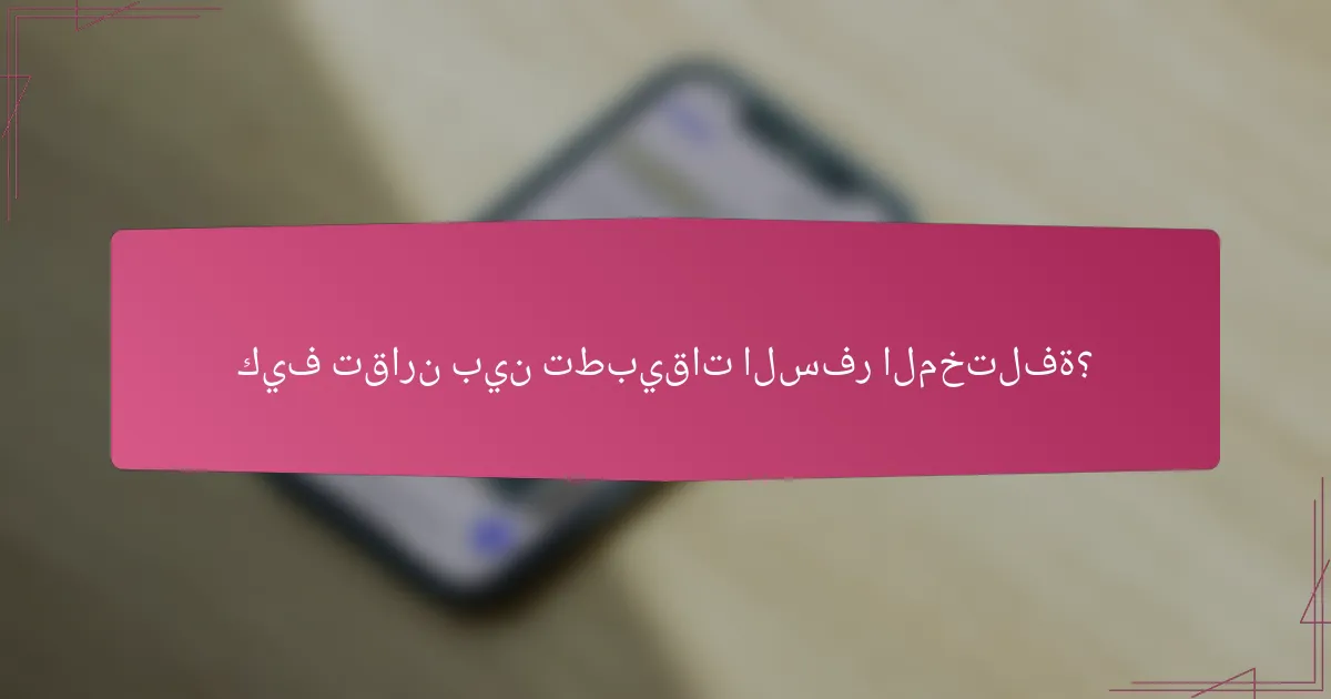 كيف تقارن بين تطبيقات السفر المختلفة؟