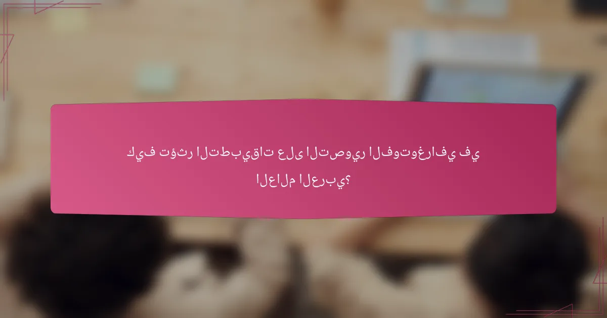 كيف تؤثر التطبيقات على التصوير الفوتوغرافي في العالم العربي؟