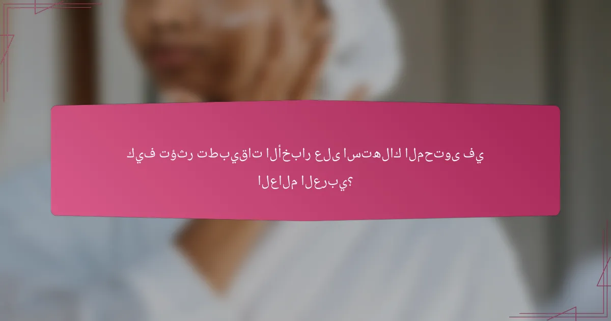 كيف تؤثر تطبيقات الأخبار على استهلاك المحتوى في العالم العربي؟