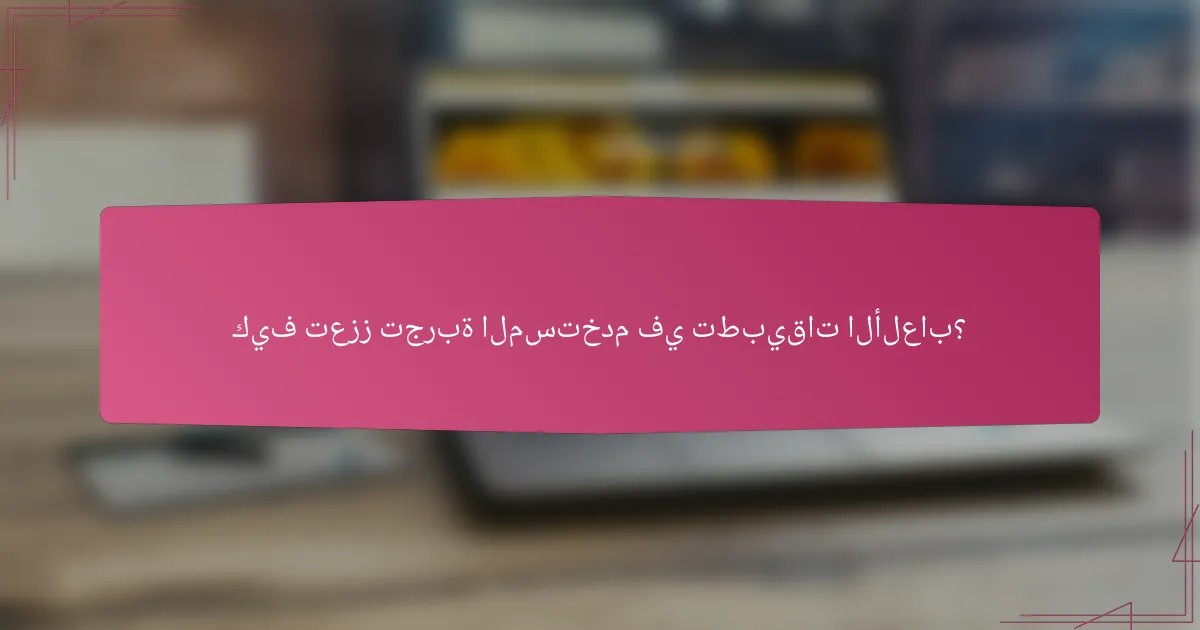كيف تعزز تجربة المستخدم في تطبيقات الألعاب؟