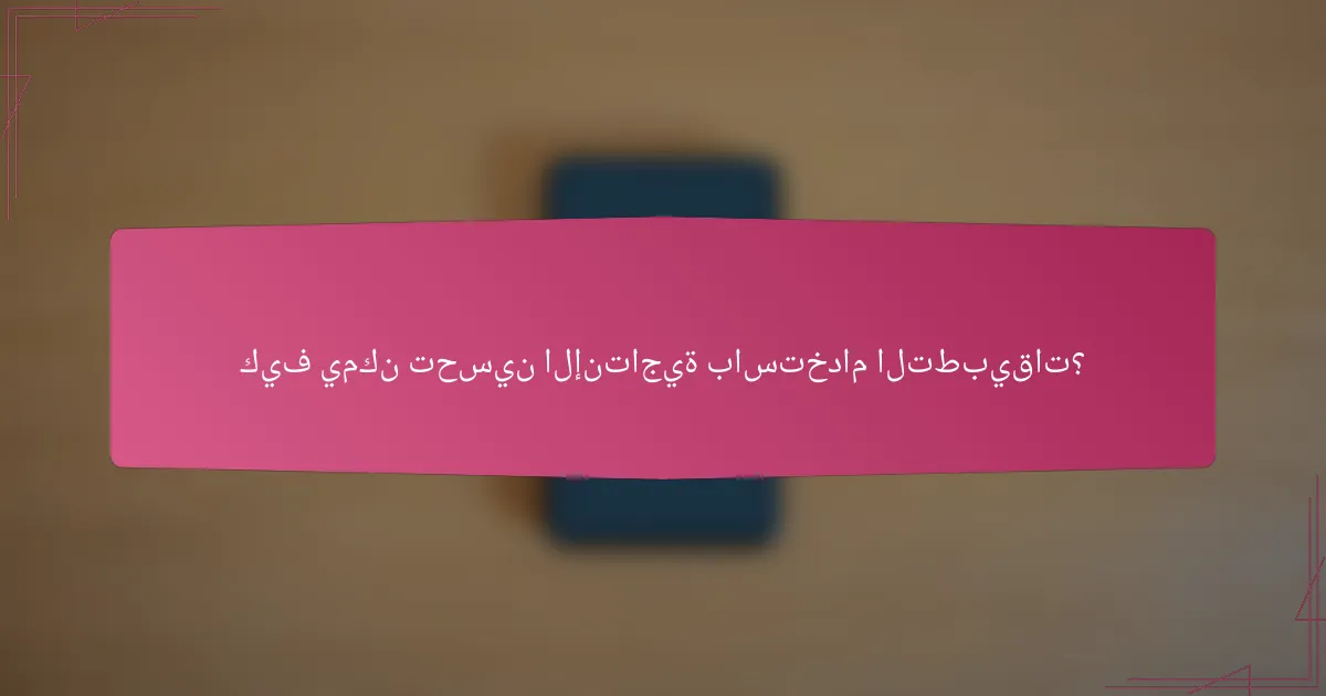 كيف يمكن تحسين الإنتاجية باستخدام التطبيقات؟