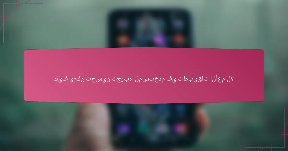 كيف يمكن تحسين تجربة المستخدم في تطبيقات الأعمال؟