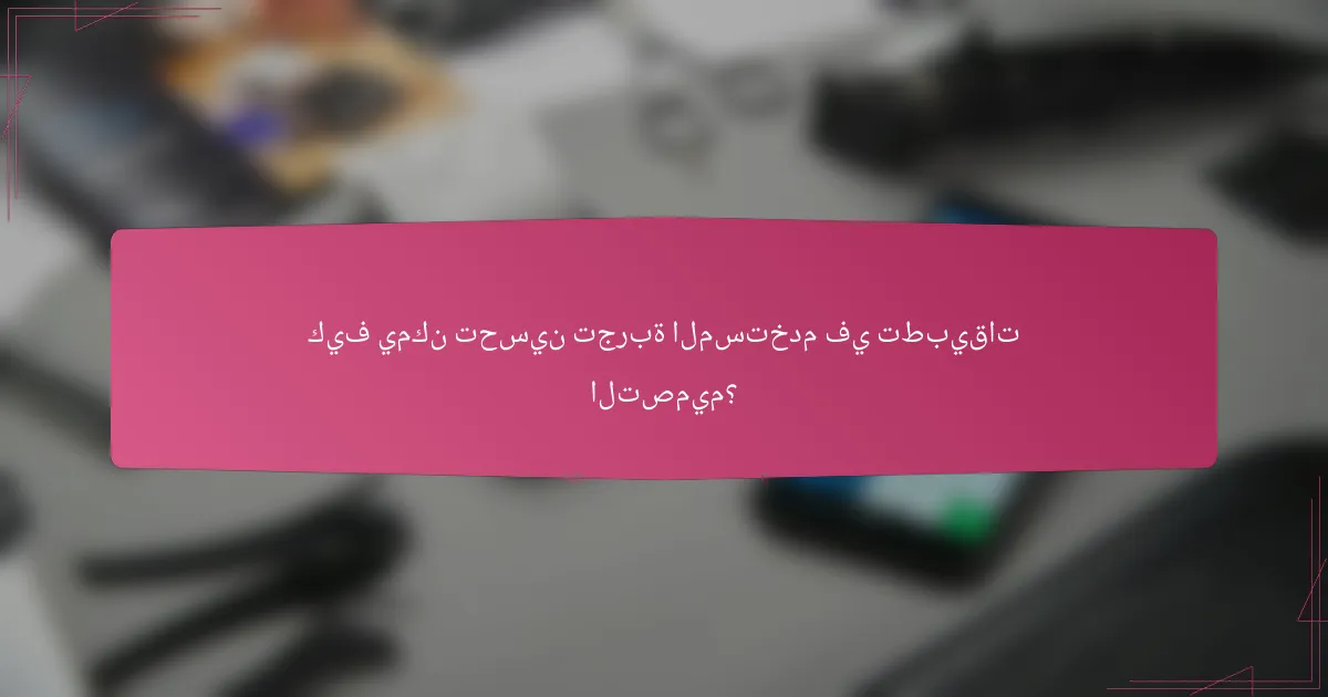 كيف يمكن تحسين تجربة المستخدم في تطبيقات التصميم؟