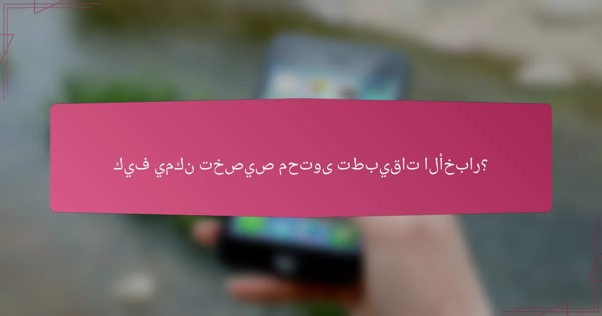 كيف يمكن تخصيص محتوى تطبيقات الأخبار؟