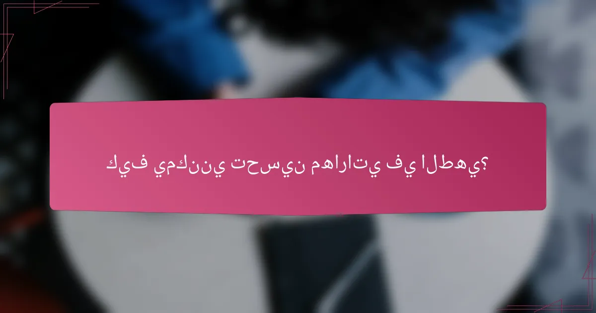 كيف يمكنني تحسين مهاراتي في الطهي؟