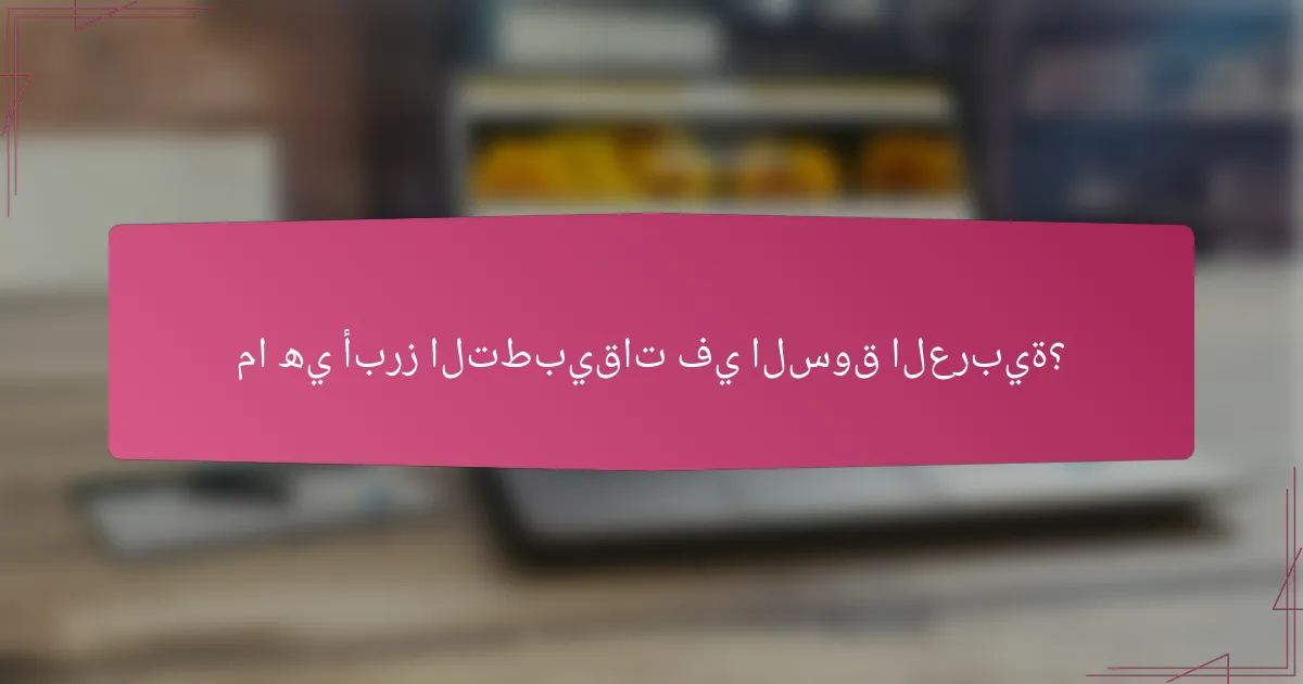 ما هي أبرز التطبيقات في السوق العربية؟