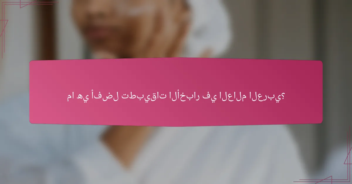 ما هي أفضل تطبيقات الأخبار في العالم العربي؟