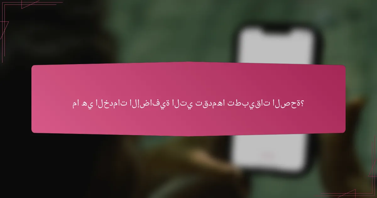 ما هي الخدمات الإضافية التي تقدمها تطبيقات الصحة؟