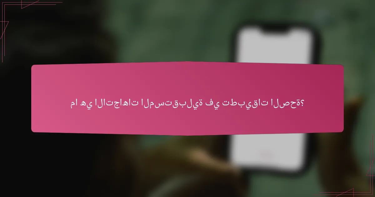 ما هي الاتجاهات المستقبلية في تطبيقات الصحة؟