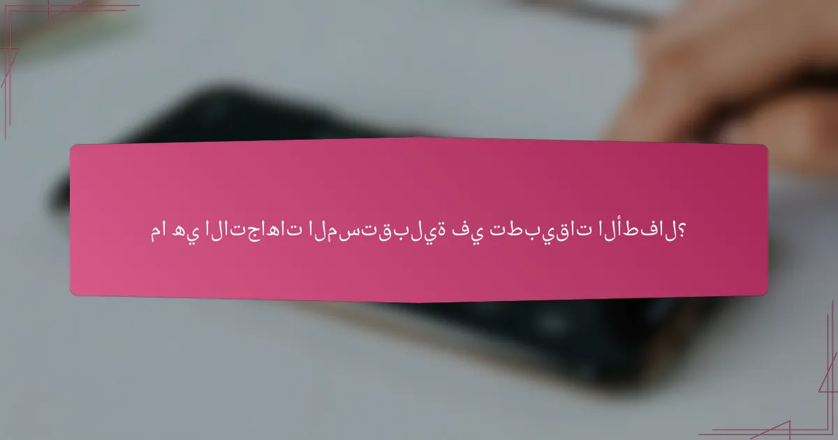 ما هي الاتجاهات المستقبلية في تطبيقات الأطفال؟