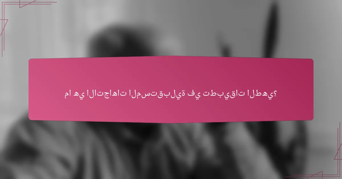 ما هي الاتجاهات المستقبلية في تطبيقات الطهي؟