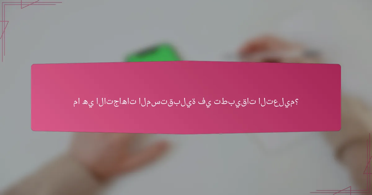 ما هي الاتجاهات المستقبلية في تطبيقات التعليم؟