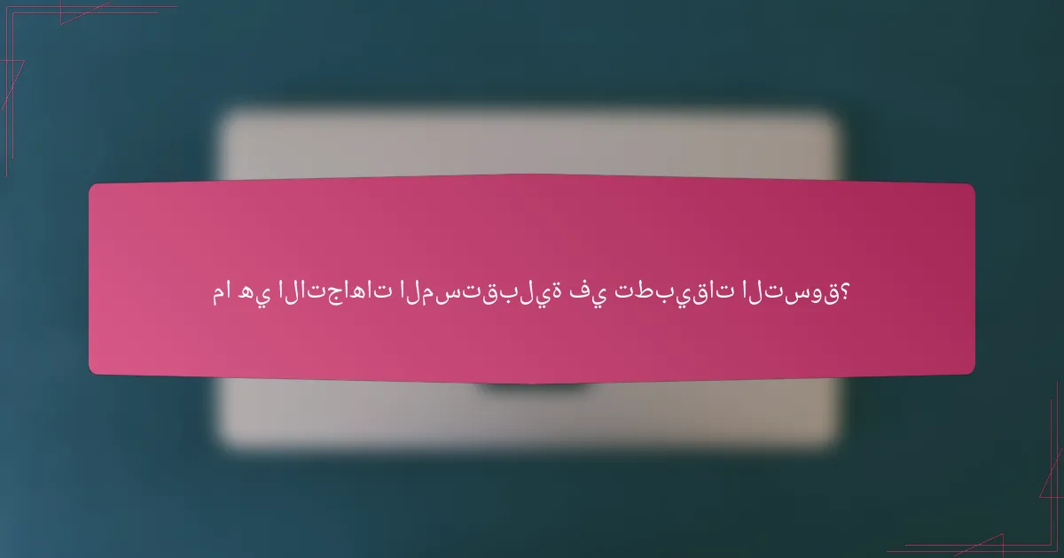 ما هي الاتجاهات المستقبلية في تطبيقات التسوق؟