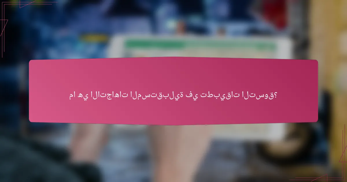 ما هي الاتجاهات المستقبلية في تطبيقات التسوق؟