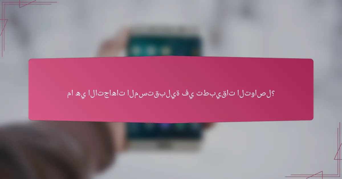 ما هي الاتجاهات المستقبلية في تطبيقات التواصل؟