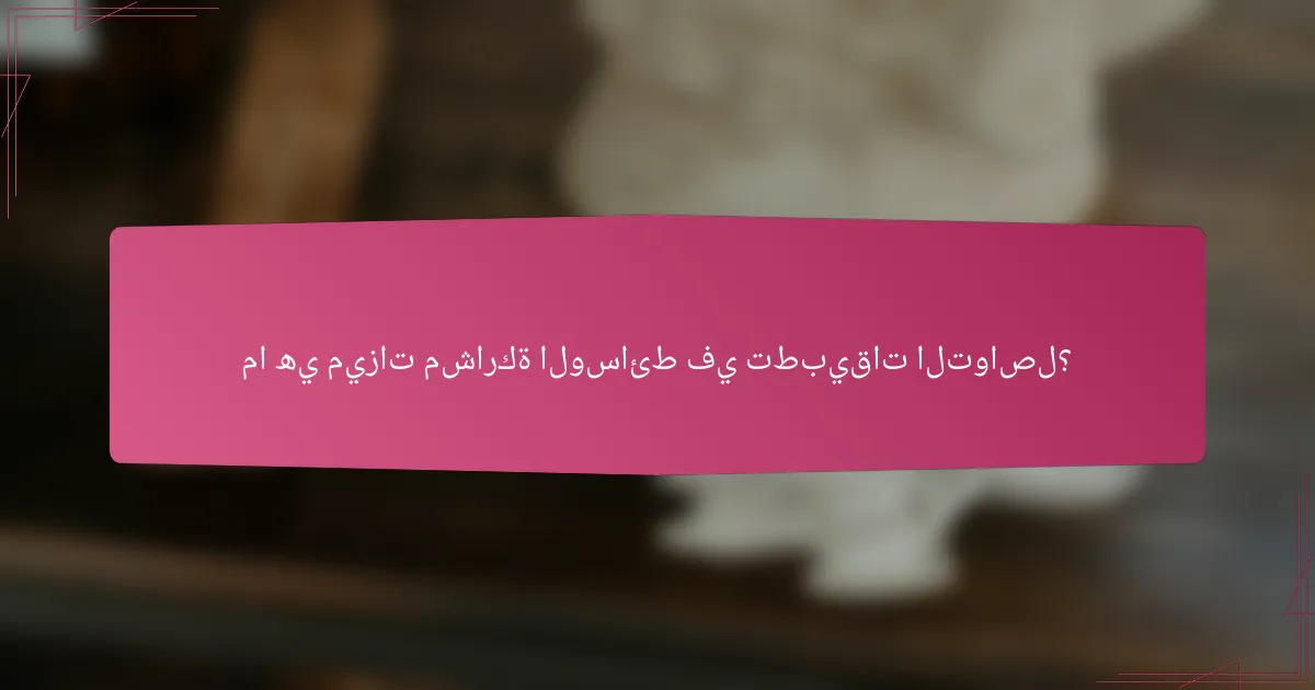 ما هي ميزات مشاركة الوسائط في تطبيقات التواصل؟