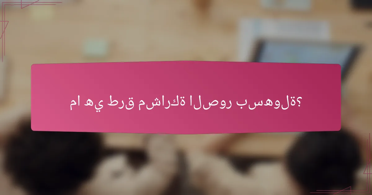 ما هي طرق مشاركة الصور بسهولة؟